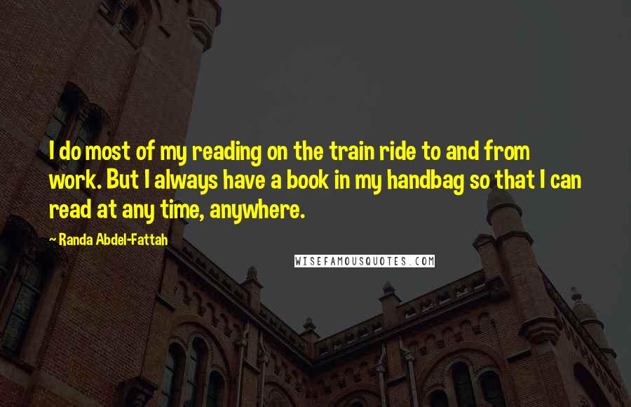 Randa Abdel-Fattah quotes: I do most of my reading on the train ride to and from work. But I always have a book in my handbag so that I can read at any