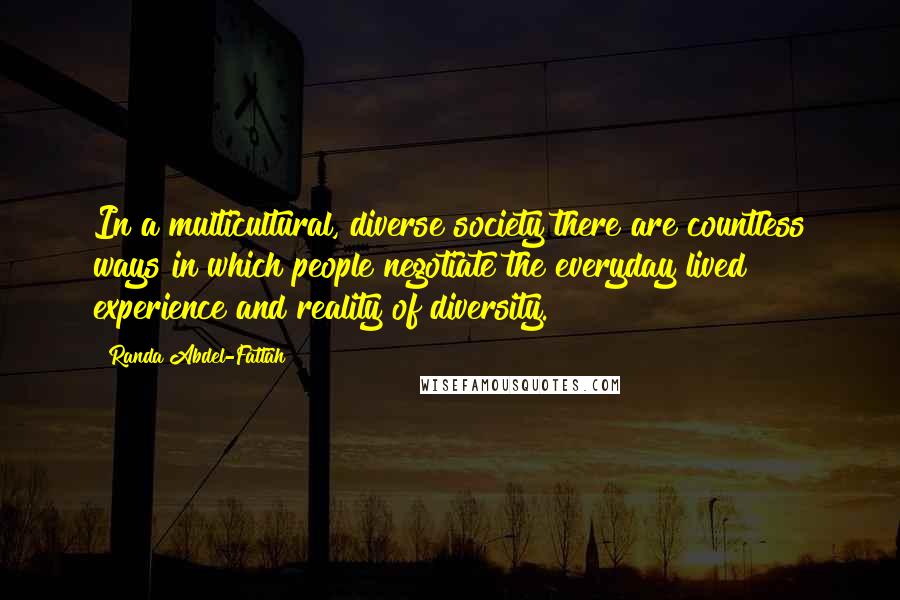 Randa Abdel-Fattah quotes: In a multicultural, diverse society there are countless ways in which people negotiate the everyday lived experience and reality of diversity.