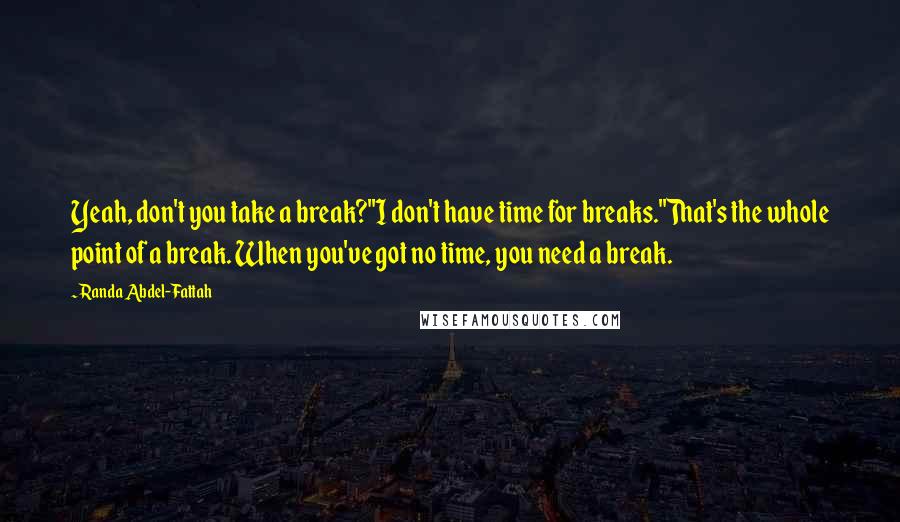 Randa Abdel-Fattah quotes: Yeah, don't you take a break?''I don't have time for breaks.''That's the whole point of a break. When you've got no time, you need a break.