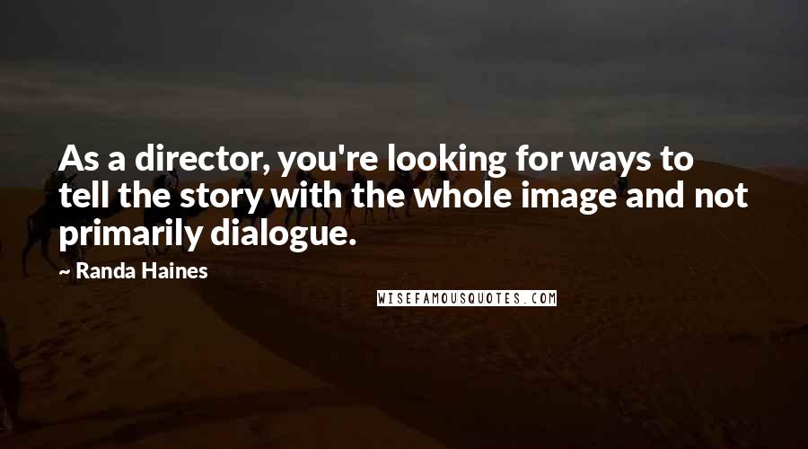 Randa Haines quotes: As a director, you're looking for ways to tell the story with the whole image and not primarily dialogue.