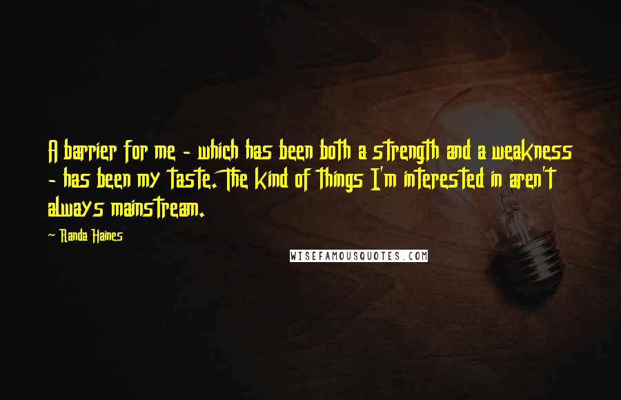 Randa Haines quotes: A barrier for me - which has been both a strength and a weakness - has been my taste. The kind of things I'm interested in aren't always mainstream. Randa Haines quotes: A barrier for me - which has been both a strength and a weakness - has been my taste. The kind of things I'm interested in aren't always mainstream.