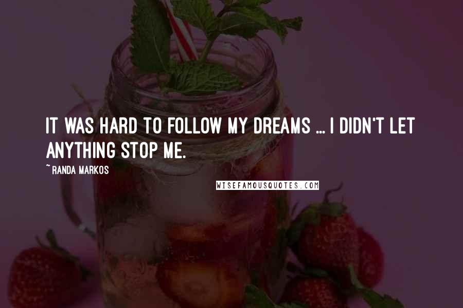 Randa Markos quotes: It was hard to follow my dreams ... I didn't let anything stop me.