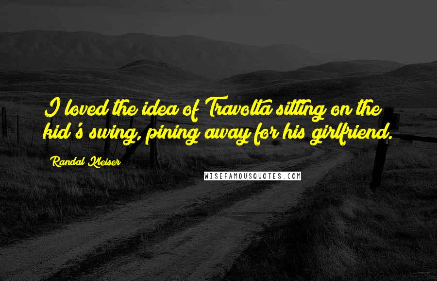 Randal Kleiser quotes: I loved the idea of Travolta sitting on the kid's swing, pining away for his girlfriend.