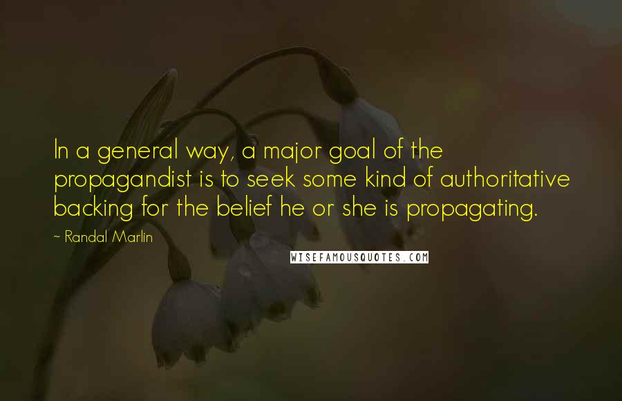Randal Marlin quotes: In a general way, a major goal of the propagandist is to seek some kind of authoritative backing for the belief he or she is propagating. Randal Marlin quotes: In a general way, a major goal of the propagandist is to seek some kind of authoritative backing for the belief he or she is propagating.