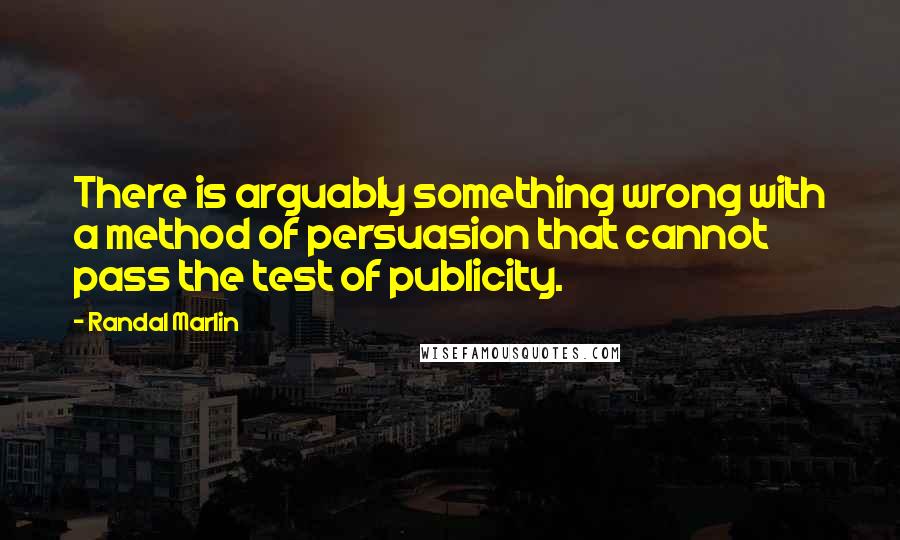Randal Marlin quotes: There is arguably something wrong with a method of persuasion that cannot pass the test of publicity. Randal Marlin quotes: There is arguably something wrong with a method of persuasion that cannot pass the test of publicity.