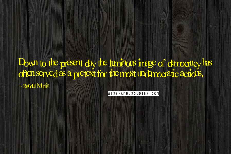 Randal Marlin quotes: Down to the present day the luminous image of democracy has often served as a pretext for the most undemocratic actions. Randal Marlin quotes: Down to the present day the luminous image of democracy has often served as a pretext for the most undemocratic actions.