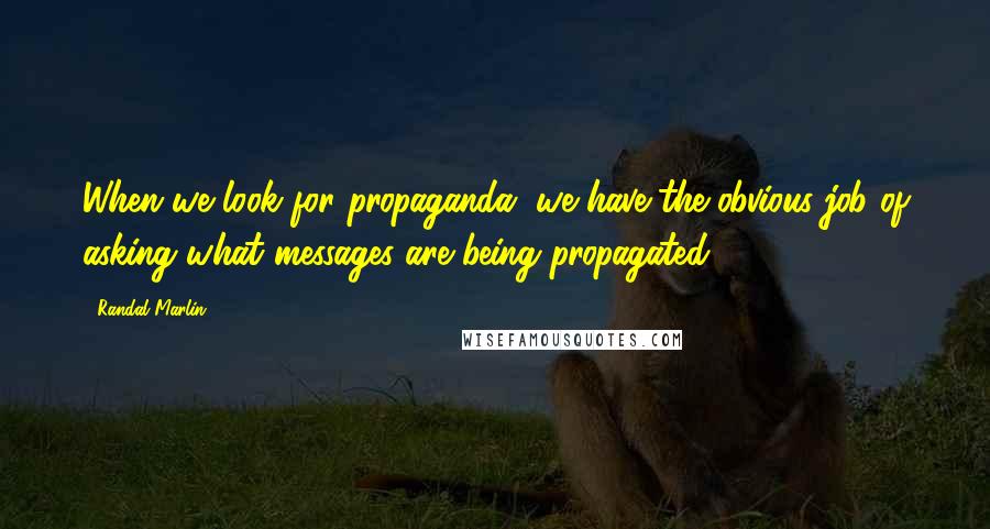 Randal Marlin quotes: When we look for propaganda, we have the obvious job of asking what messages are being propagated.