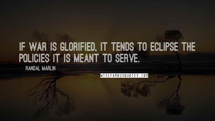 Randal Marlin quotes: If war is glorified, it tends to eclipse the policies it is meant to serve.