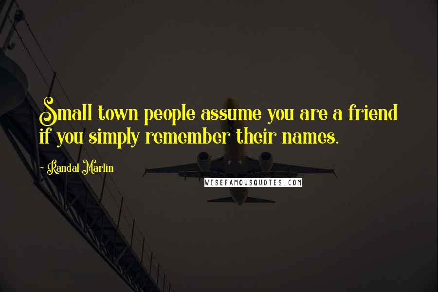 Randal Marlin quotes: Small town people assume you are a friend if you simply remember their names.