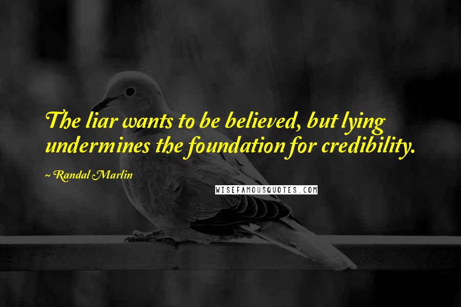 Randal Marlin quotes: The liar wants to be believed, but lying undermines the foundation for credibility.