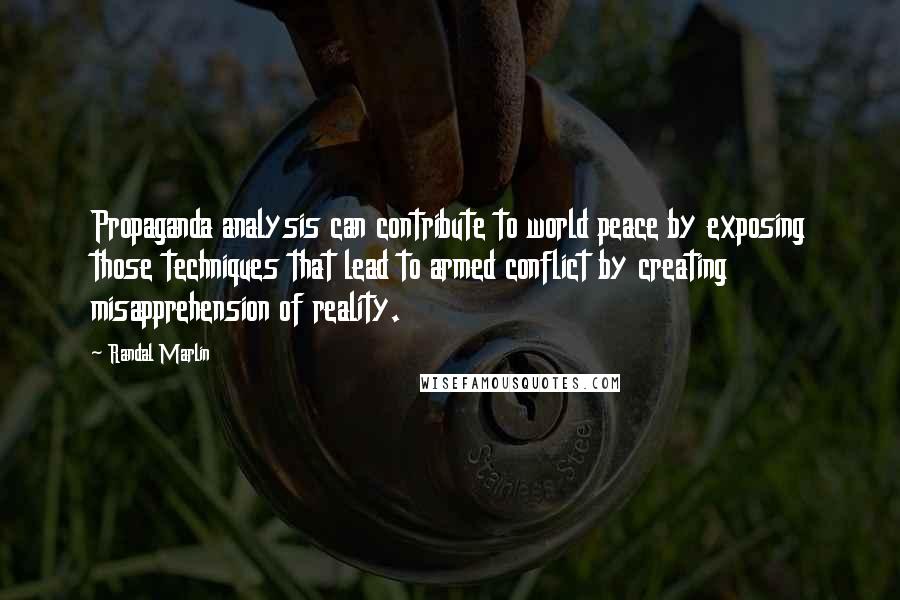 Randal Marlin quotes: Propaganda analysis can contribute to world peace by exposing those techniques that lead to armed conflict by creating misapprehension of reality. Randal Marlin quotes: Propaganda analysis can contribute to world peace by exposing those techniques that lead to armed conflict by creating misapprehension of reality.