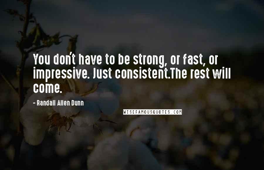 Randall Allen Dunn quotes: You don't have to be strong, or fast, or impressive. Just consistent.The rest will come.