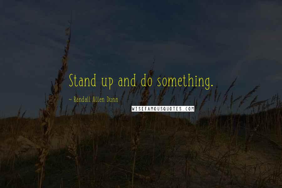 Randall Allen Dunn quotes: Stand up and do something. Randall Allen Dunn quotes: Stand up and do something.