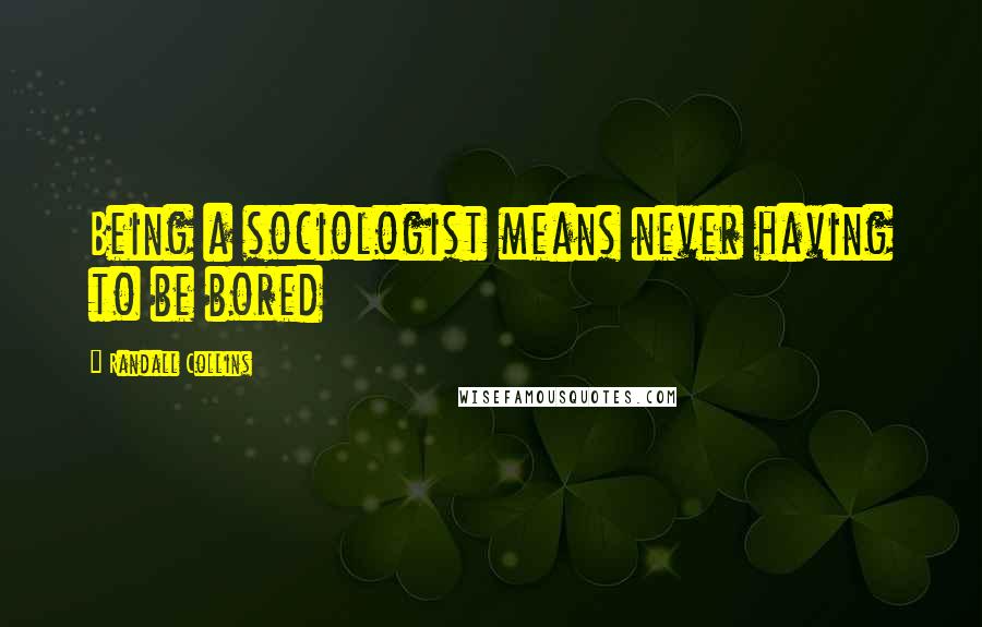 Randall Collins quotes: Being a sociologist means never having to be bored Randall Collins quotes: Being a sociologist means never having to be bored