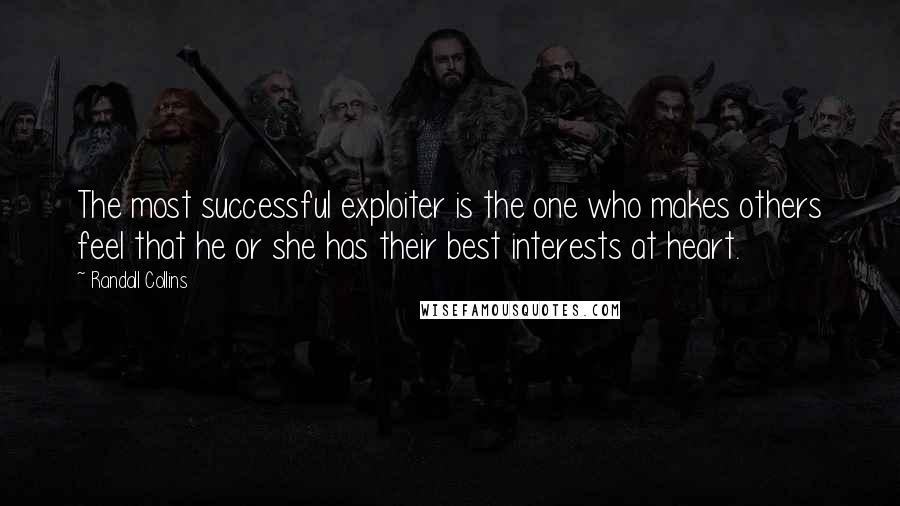 Randall Collins quotes: The most successful exploiter is the one who makes others feel that he or she has their best interests at heart. Randall Collins quotes: The most successful exploiter is the one who makes others feel that he or she has their best interests at heart.