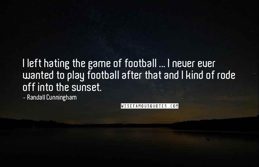 Randall Cunningham quotes: I left hating the game of football ... I never ever wanted to play football after that and I kind of rode off into the sunset.