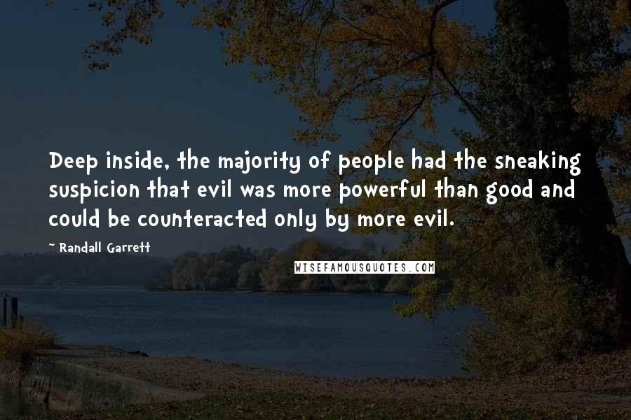 Randall Garrett quotes: Deep inside, the majority of people had the sneaking suspicion that evil was more powerful than good and could be counteracted only by more evil.