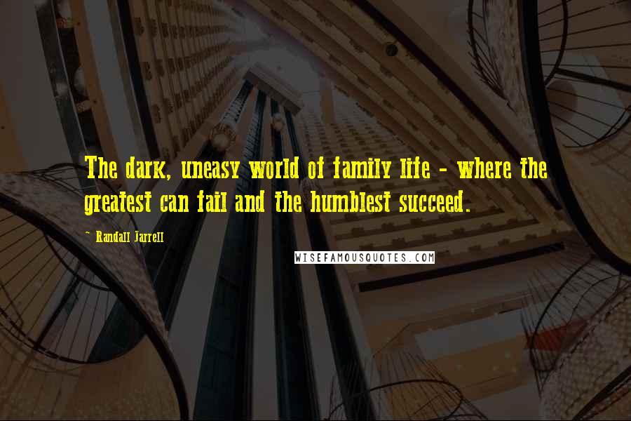 Randall Jarrell quotes: The dark, uneasy world of family life - where the greatest can fail and the humblest succeed.