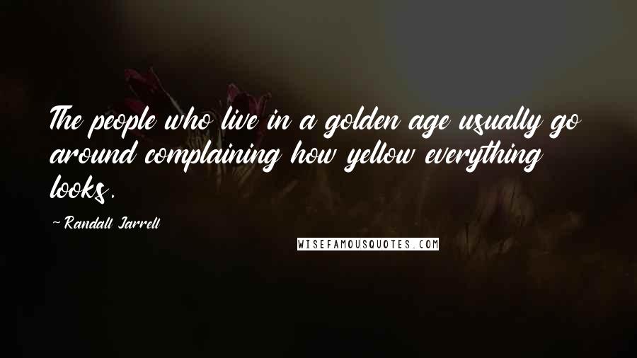 Randall Jarrell quotes: The people who live in a golden age usually go around complaining how yellow everything looks.