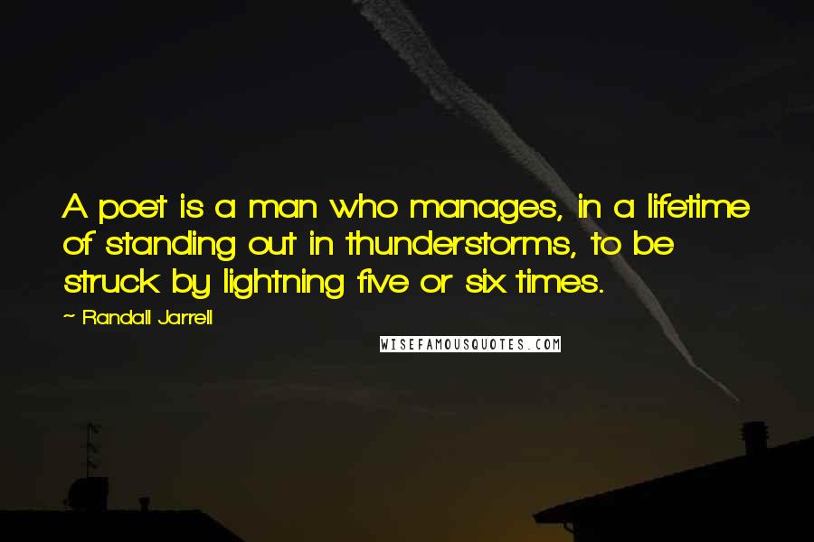 Randall Jarrell quotes: A poet is a man who manages, in a lifetime of standing out in thunderstorms, to be struck by lightning five or six times.