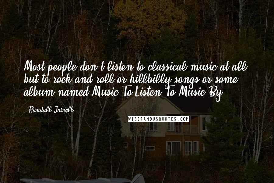 Randall Jarrell quotes: Most people don't listen to classical music at all, but to rock-and-roll or hillbilly songs or some album named Music To Listen To Music By ...