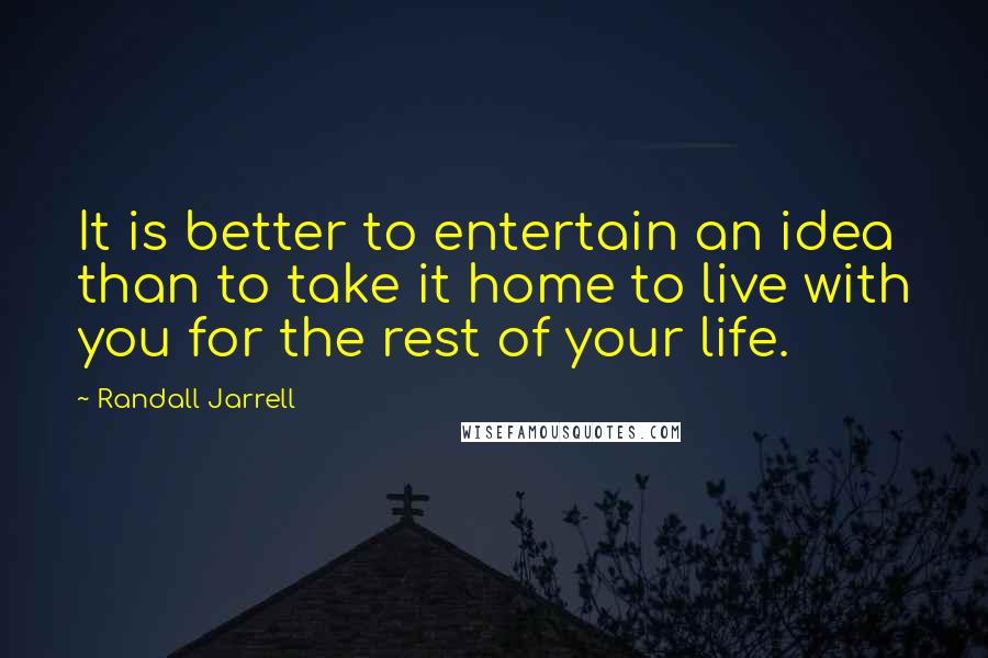 Randall Jarrell quotes: It is better to entertain an idea than to take it home to live with you for the rest of your life.