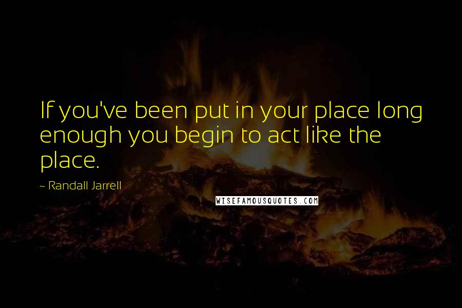 Randall Jarrell quotes: If you've been put in your place long enough you begin to act like the place.