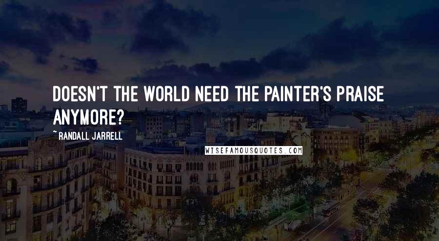 Randall Jarrell quotes: Doesn't the world need the painter's praise anymore?