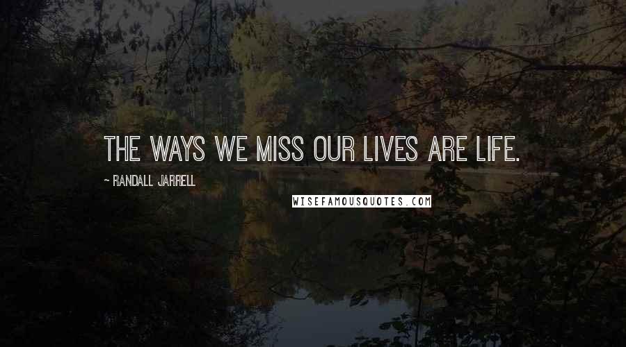 Randall Jarrell quotes: The ways we miss our lives are life.