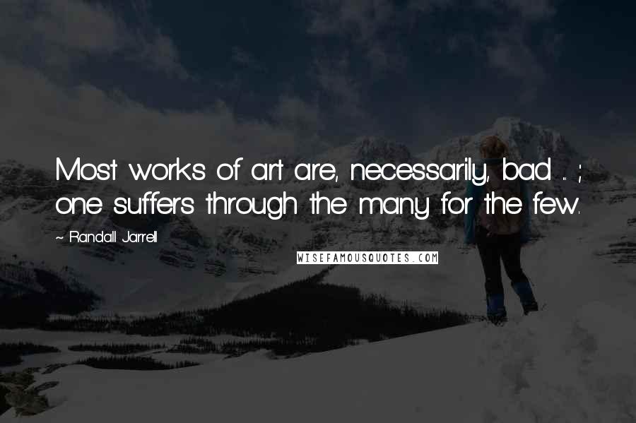 Randall Jarrell quotes: Most works of art are, necessarily, bad ... ; one suffers through the many for the few.