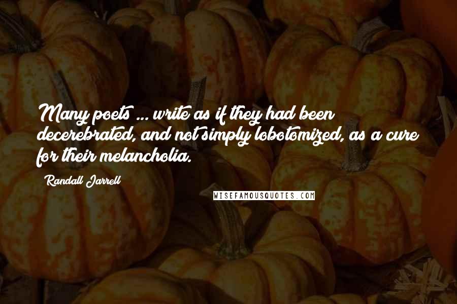 Randall Jarrell quotes: Many poets ... write as if they had been decerebrated, and not simply lobotomized, as a cure for their melancholia.