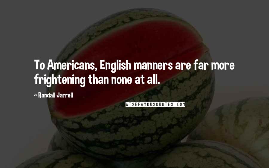 Randall Jarrell quotes: To Americans, English manners are far more frightening than none at all.