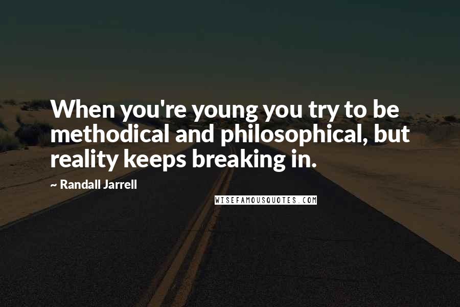 Randall Jarrell quotes: When you're young you try to be methodical and philosophical, but reality keeps breaking in.