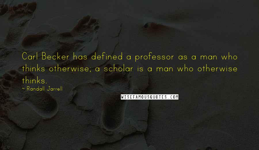 Randall Jarrell quotes: Carl Becker has defined a professor as a man who thinks otherwise; a scholar is a man who otherwise thinks.