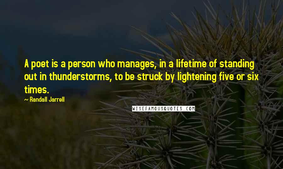 Randall Jarrell quotes: A poet is a person who manages, in a lifetime of standing out in thunderstorms, to be struck by lightening five or six times.