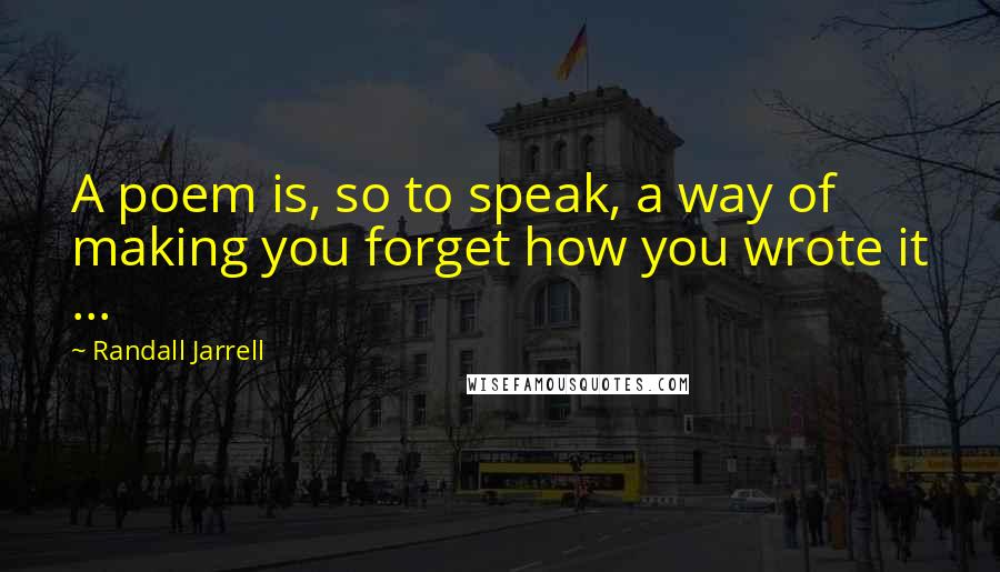 Randall Jarrell quotes: A poem is, so to speak, a way of making you forget how you wrote it ...