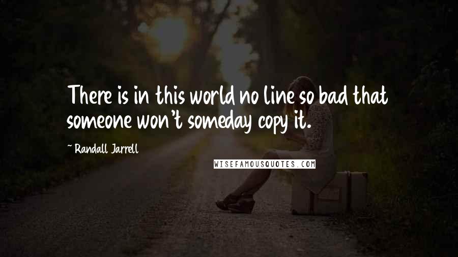 Randall Jarrell quotes: There is in this world no line so bad that someone won't someday copy it.