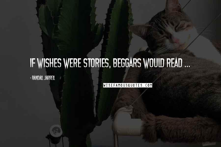 Randall Jarrell quotes: If wishes were stories, beggars would read ...