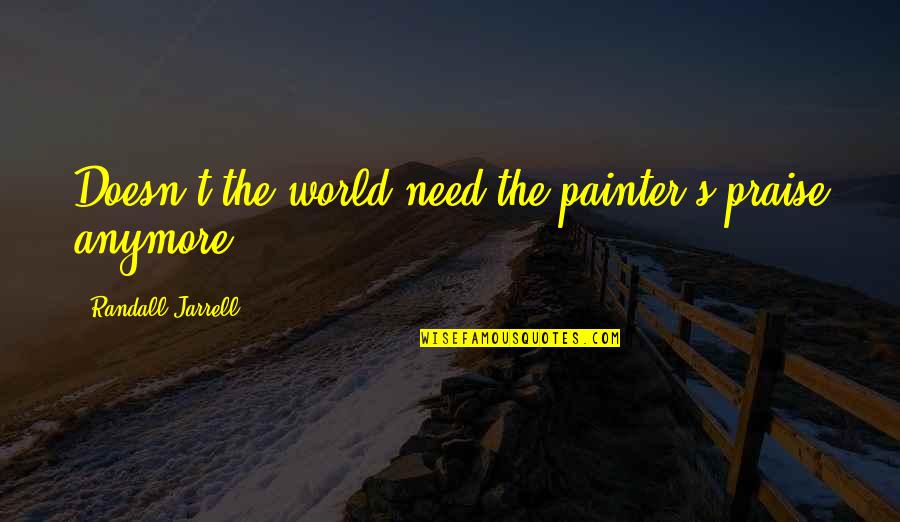 Randall Jarrell Quotes By Randall Jarrell: Doesn't the world need the painter's praise anymore?