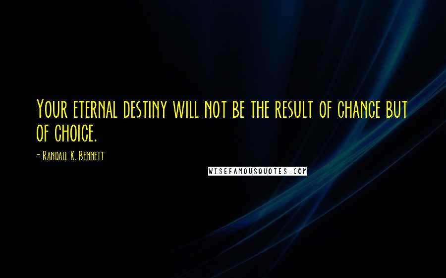 Randall K. Bennett quotes: Your eternal destiny will not be the result of chance but of choice.