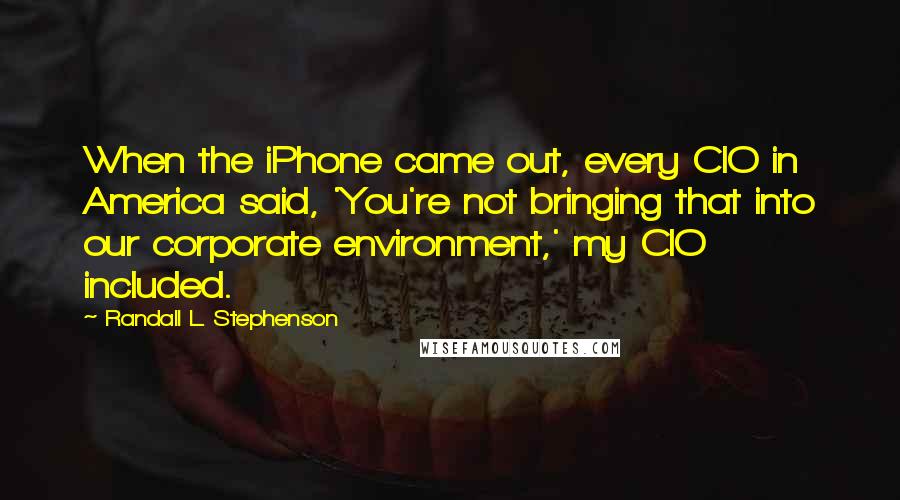 Randall L. Stephenson quotes: When the iPhone came out, every CIO in America said, 'You're not bringing that into our corporate environment,' my CIO included.