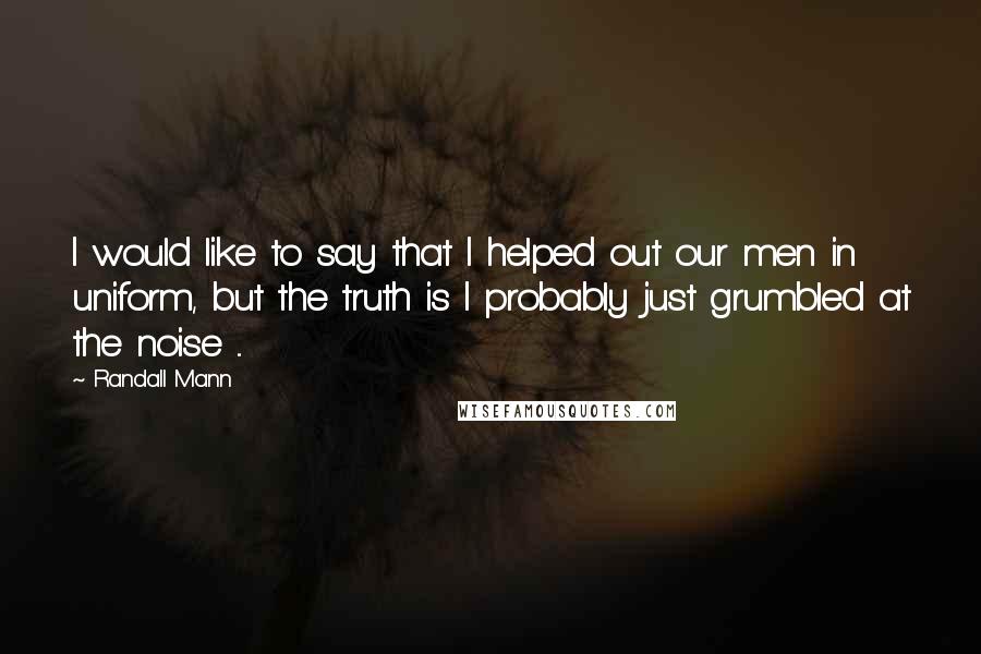 Randall Mann quotes: I would like to say that I helped out our men in uniform, but the truth is I probably just grumbled at the noise ...