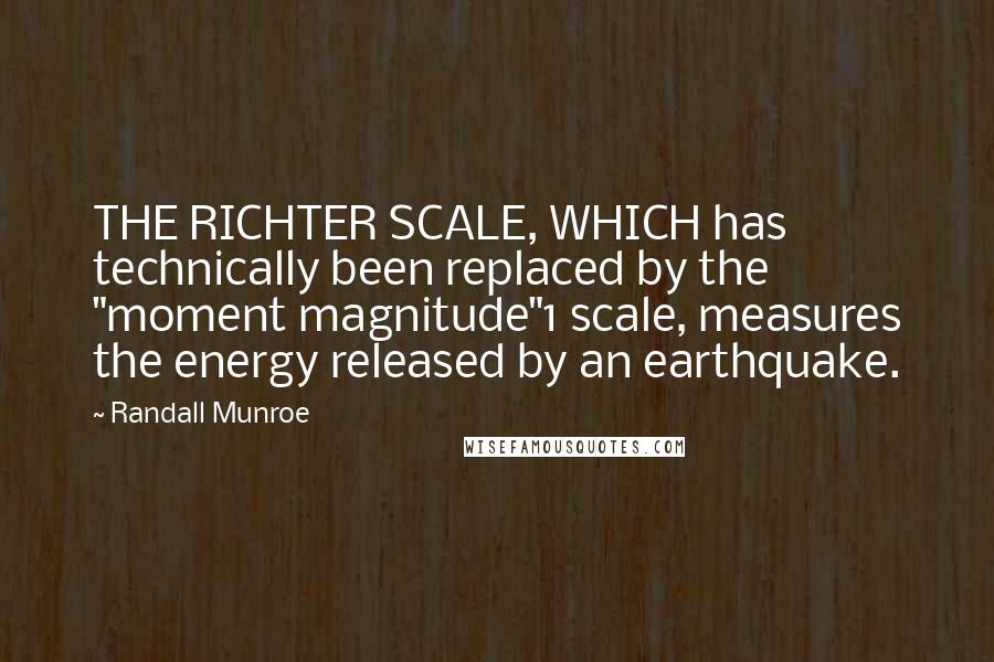 Randall Munroe quotes: THE RICHTER SCALE, WHICH has technically been replaced by the "moment magnitude"1 scale, measures the energy released by an earthquake. Randall Munroe quotes: THE RICHTER SCALE, WHICH has technically been replaced by the "moment magnitude"1 scale, measures the energy released by an earthquake.