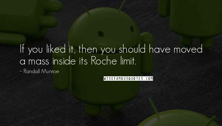 Randall Munroe quotes: If you liked it, then you should have moved a mass inside its Roche limit. Randall Munroe quotes: If you liked it, then you should have moved a mass inside its Roche limit.