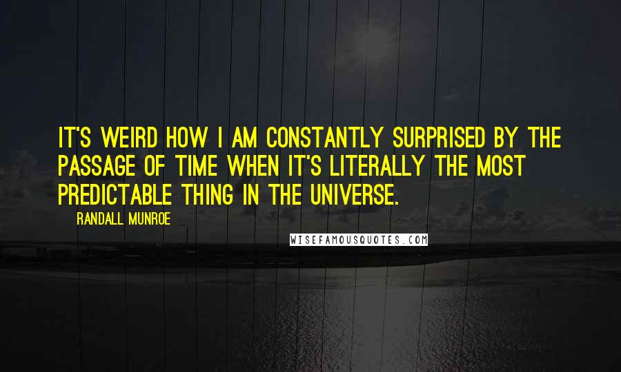 Randall Munroe quotes: It's weird how I am constantly surprised by the passage of time when it's literally the most predictable thing in the Universe.