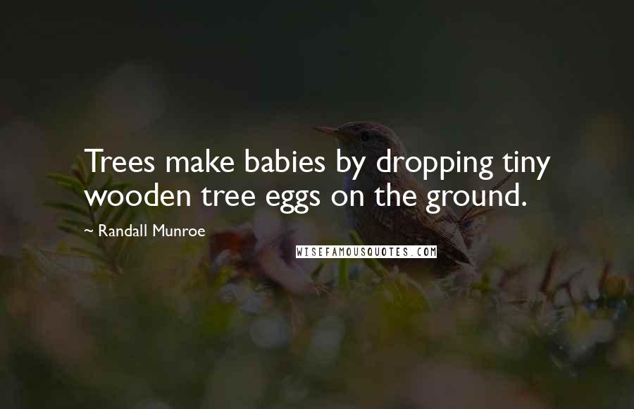 Randall Munroe quotes: Trees make babies by dropping tiny wooden tree eggs on the ground.