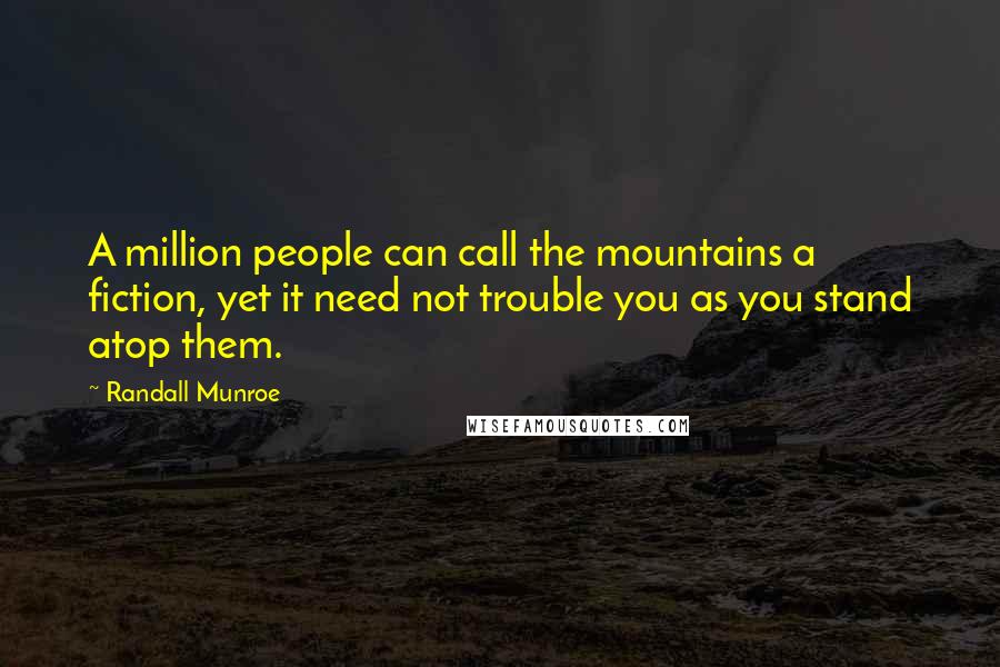 Randall Munroe quotes: A million people can call the mountains a fiction, yet it need not trouble you as you stand atop them. Randall Munroe quotes: A million people can call the mountains a fiction, yet it need not trouble you as you stand atop them.