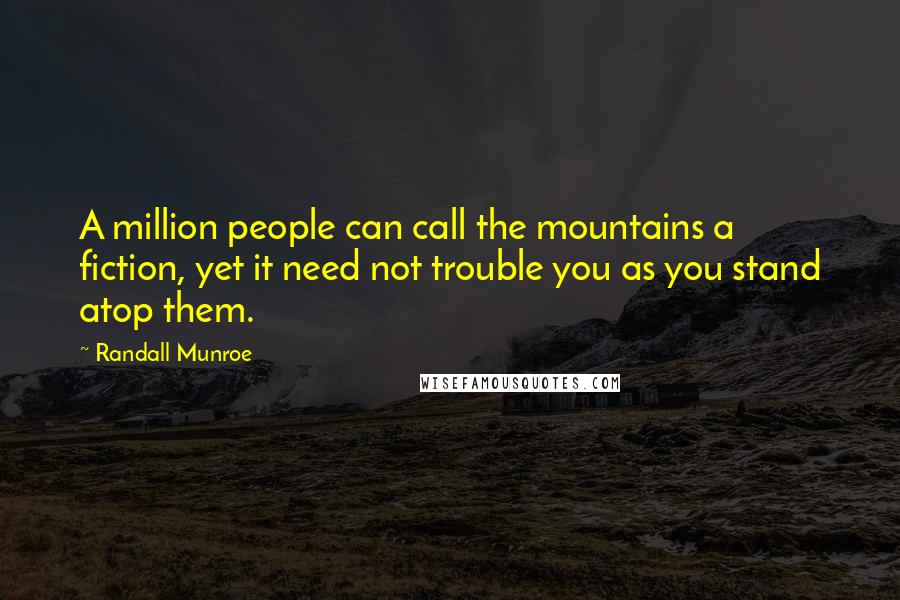 Randall Munroe quotes: A million people can call the mountains a fiction, yet it need not trouble you as you stand atop them.