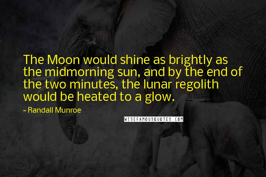 Randall Munroe quotes: The Moon would shine as brightly as the midmorning sun, and by the end of the two minutes, the lunar regolith would be heated to a glow. Randall Munroe quotes: The Moon would shine as brightly as the midmorning sun, and by the end of the two minutes, the lunar regolith would be heated to a glow.