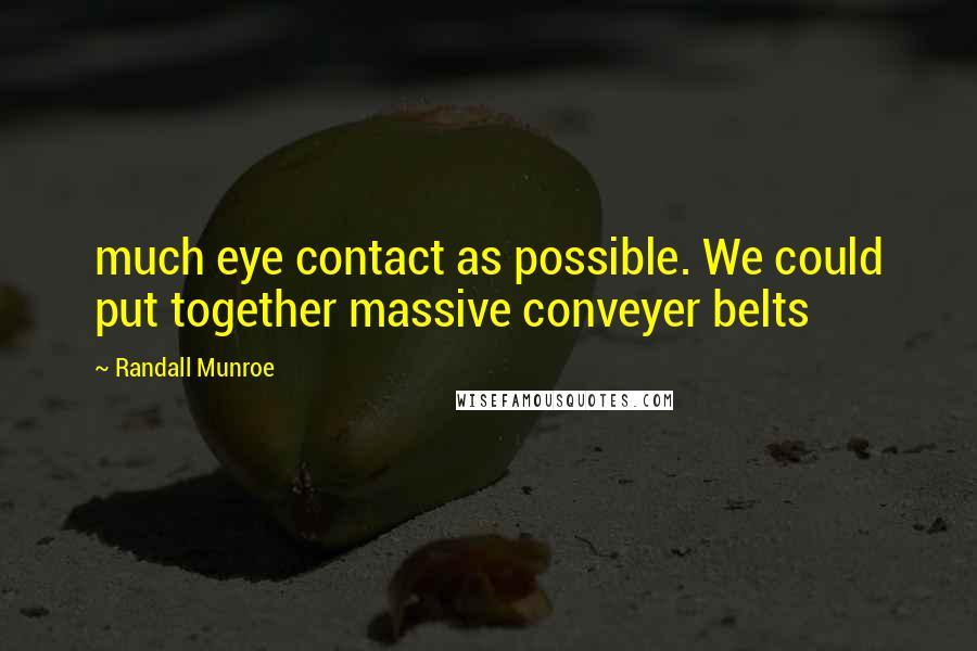 Randall Munroe quotes: much eye contact as possible. We could put together massive conveyer belts Randall Munroe quotes: much eye contact as possible. We could put together massive conveyer belts